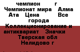 11.1) чемпион :1988 г - Чемпионат мира - Алма-Ата › Цена ­ 199 - Все города Коллекционирование и антиквариат » Значки   . Тверская обл.,Нелидово г.